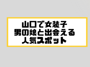 山口 女装子 男の娘 ニューハーフ 出会いスポット