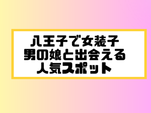 八王子 女装子 男の娘 ニューハーフ 出会いスポット