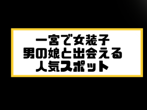 一宮 女装子 男の娘 ニューハーフ 出会いスポット