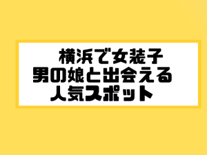 横浜 女装子 男の娘 ニューハーフ 出会いスポット