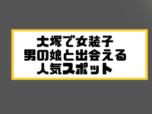 大塚 女装子 男の娘 ニューハーフ 出会いスポット