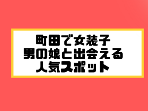 町田 女装子 男の娘 ニューハーフ 出会いスポット