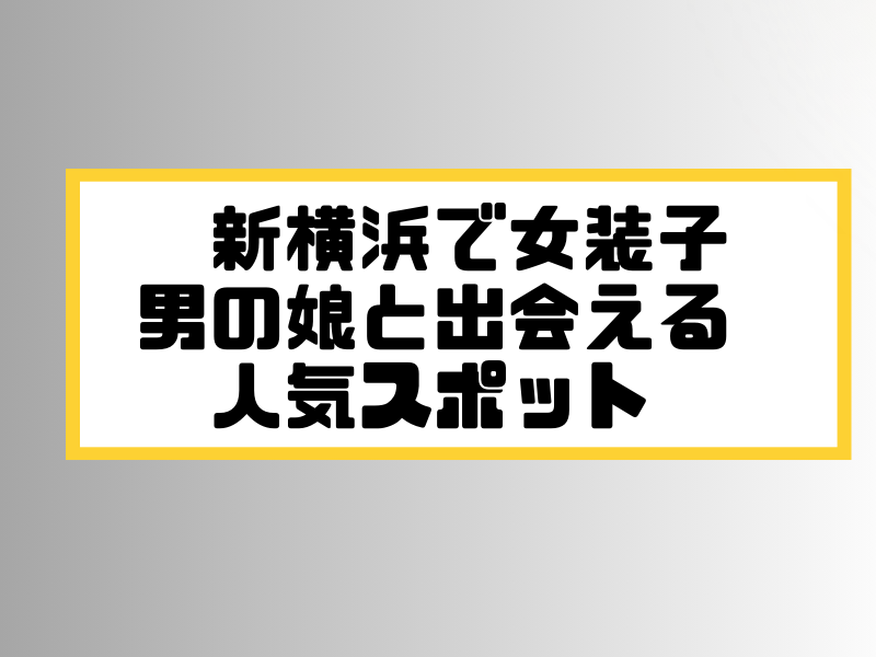 新横浜 女装子 男の娘 ニューハーフ 出会いスポット