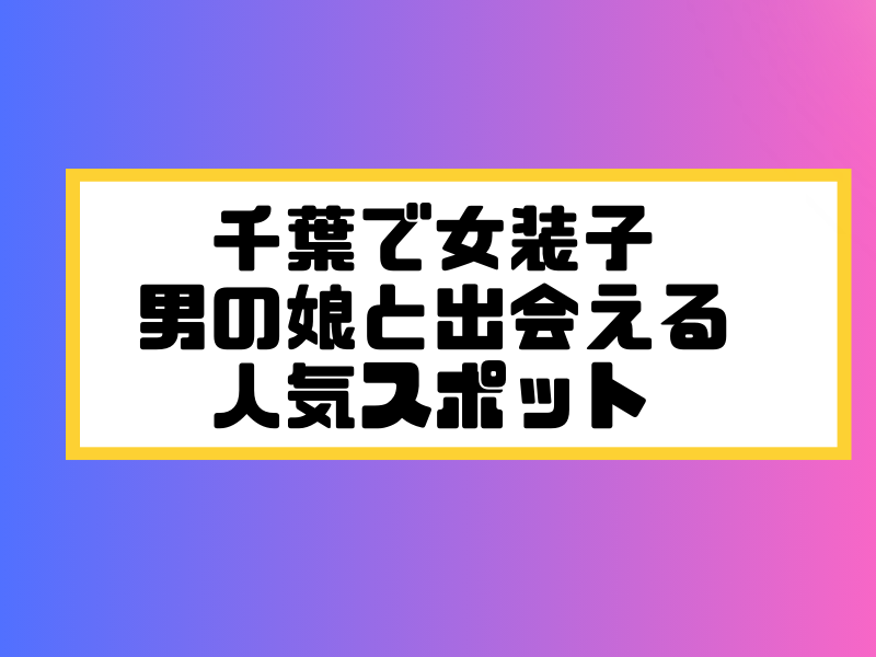 千葉 女装子 男の娘 ニューハーフ 出会いスポット