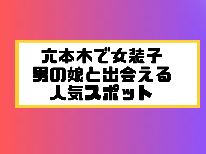 六本木 女装子 男の娘 ニューハーフ 出会いスポット